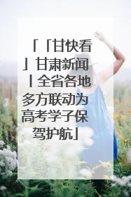 「甘快看」甘肃新闻丨全省各地多方联动为高考学子保驾护航