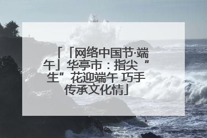 「网络中国节·端午」华亭市：指尖“生”花迎端午 巧手传承文化情