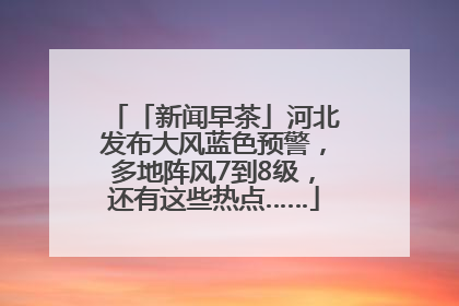 「新闻早茶」河北发布大风蓝色预警，多地阵风7到8级，还有这些热点……