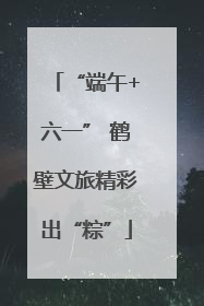 “端午+六一” 鹤壁文旅精彩出“粽”