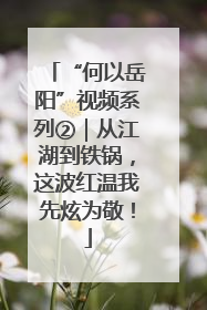 “何以岳阳”视频系列②｜从江湖到铁锅，这波红温我先炫为敬！