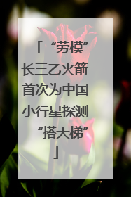 “劳模”长三乙火箭首次为中国小行星探测“搭天梯”