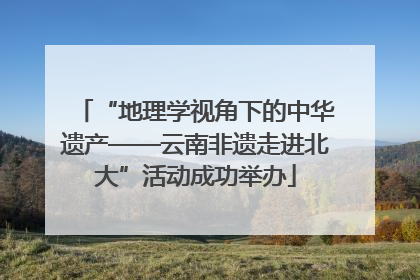 “地理学视角下的中华遗产——云南非遗走进北大”活动成功举办