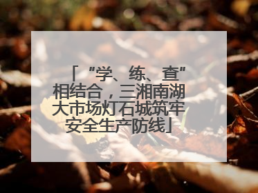 “学、练、查”相结合，三湘南湖大市场灯石城筑牢安全生产防线