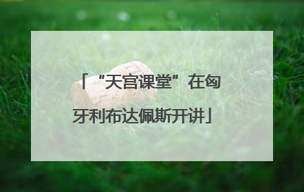 “天宫课堂”在匈牙利布达佩斯开讲