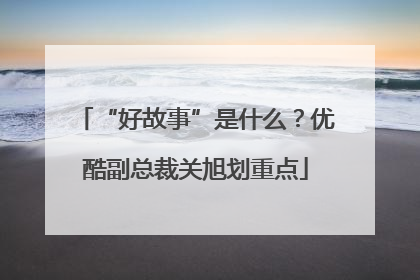 “好故事”是什么？优酷副总裁关旭划重点