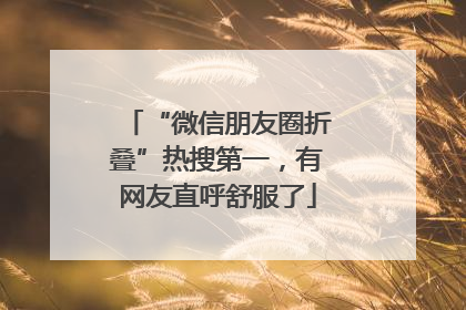 “微信朋友圈折叠”热搜第一，有网友直呼舒服了