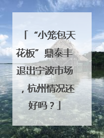 “小笼包天花板”鼎泰丰退出宁波市场，杭州情况还好吗？