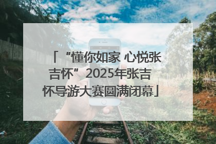 “懂你如家 心悦张吉怀”2025年张吉怀导游大赛圆满闭幕