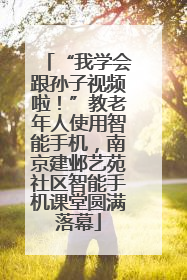 “我学会跟孙子视频啦！”教老年人使用智能手机，南京建邺艺苑社区智能手机课堂圆满落幕