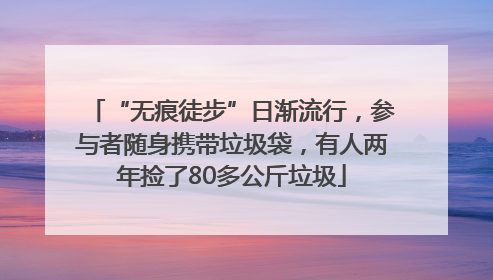 “无痕徒步”日渐流行，参与者随身携带垃圾袋，有人两年捡了80多公斤垃圾