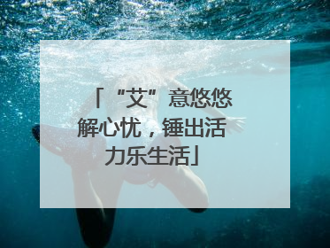 “艾”意悠悠解心忧，锤出活力乐生活