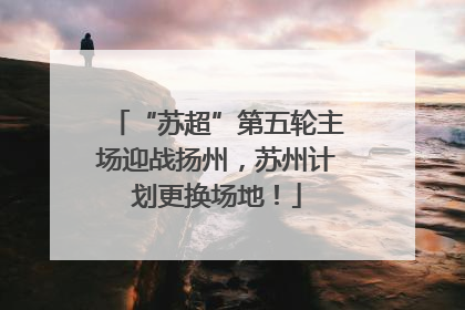 “苏超”第五轮主场迎战扬州，苏州计划更换场地！