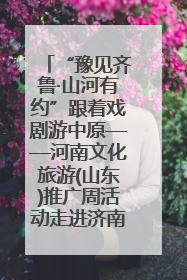 “豫见齐鲁·山河有约”跟着戏剧游中原——河南文化旅游(山东)推广周活动走进济南
