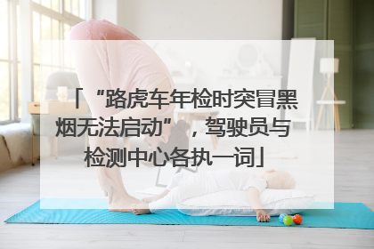 “路虎车年检时突冒黑烟无法启动”，驾驶员与检测中心各执一词