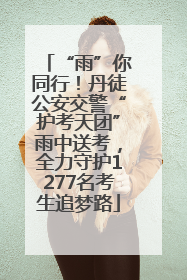 “雨”你同行！丹徒公安交警“护考天团”雨中送考，全力守护1277名考生追梦路