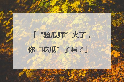 “验瓜师”火了，你“吃瓜”了吗？