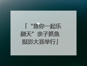 “鱼你一起乐翻天”亲子抓鱼摄影大赛举行