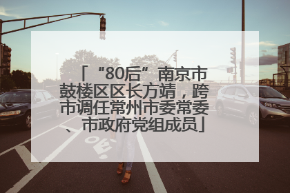 “80后”南京市鼓楼区区长方靖，跨市调任常州市委常委、市政府党组成员