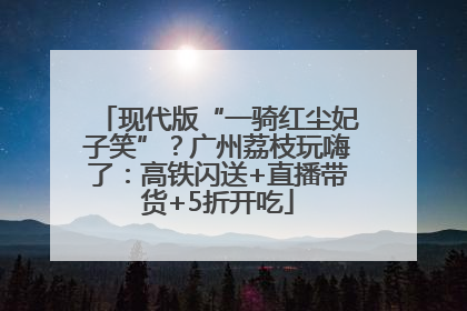 现代版“一骑红尘妃子笑”？广州荔枝玩嗨了：高铁闪送+直播带货+5折开吃