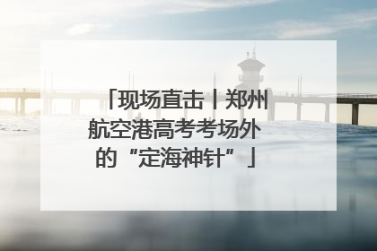 现场直击丨郑州航空港高考考场外的“定海神针”