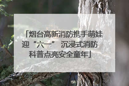 烟台高新消防携手萌娃迎“六一” 沉浸式消防科普点亮安全童年