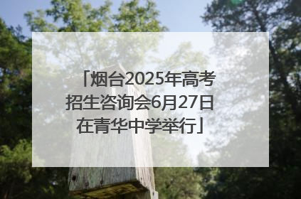 烟台2025年高考招生咨询会6月27日在青华中学举行