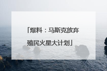 爆料：马斯克放弃殖民火星大计划