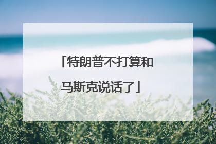 特朗普不打算和马斯克说话了