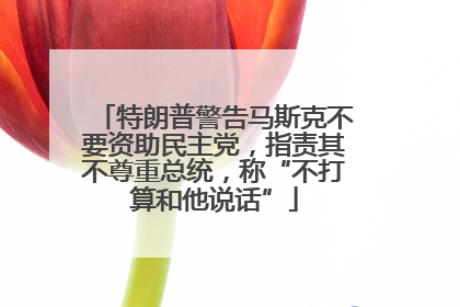特朗普警告马斯克不要资助民主党，指责其不尊重总统，称“不打算和他说话”