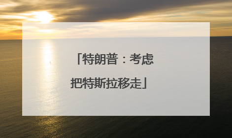特朗普：考虑把特斯拉移走