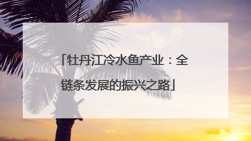 牡丹江冷水鱼产业：全链条发展的振兴之路