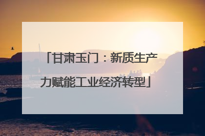 甘肃玉门：新质生产力赋能工业经济转型