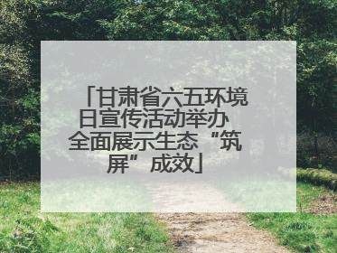 甘肃省六五环境日宣传活动举办 全面展示生态“筑屏”成效