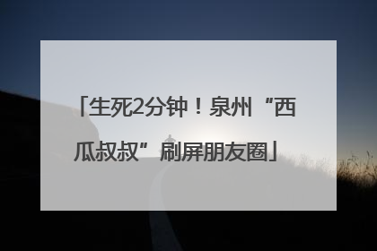 生死2分钟！泉州“西瓜叔叔”刷屏朋友圈