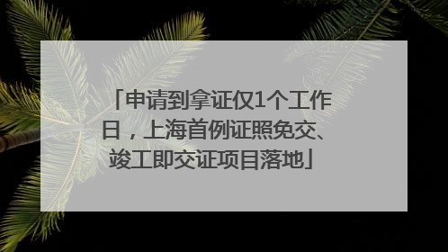 申请到拿证仅1个工作日，上海首例证照免交、竣工即交证项目落地