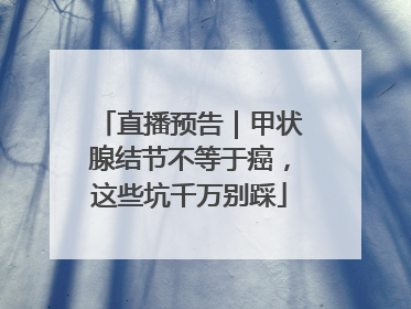 直播预告｜甲状腺结节不等于癌，这些坑千万别踩