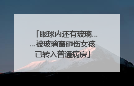 眼球内还有玻璃……被玻璃窗砸伤女孩已转入普通病房
