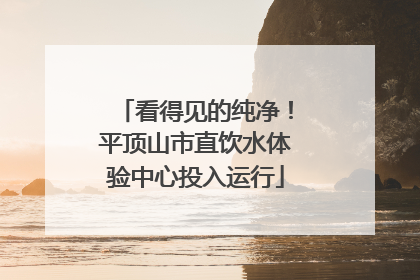 看得见的纯净！平顶山市直饮水体验中心投入运行