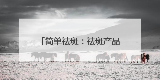 简单祛斑：祛斑产品哪个牌子好有效果？618祛斑最好的品牌