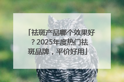 祛斑产品哪个效果好？2025年度热门祛斑品牌，平价好用