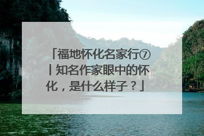 福地怀化名家行⑦丨知名作家眼中的怀化，是什么样子？