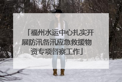 福州水运中心扎实开展防汛备汛应急救援物资专项督察工作