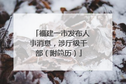 福建一市发布人事消息，涉厅级干部（附简历）