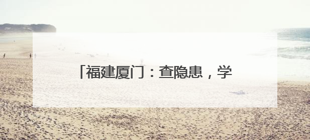 福建厦门：查隐患，学安全，防灾减灾进校园