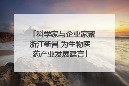 科学家与企业家聚浙江新昌 为生物医药产业发展建言
