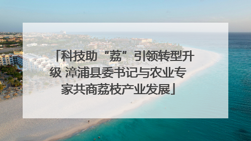 科技助“荔”引领转型升级 漳浦县委书记与农业专家共商荔枝产业发展