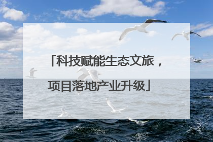 科技赋能生态文旅，项目落地产业升级