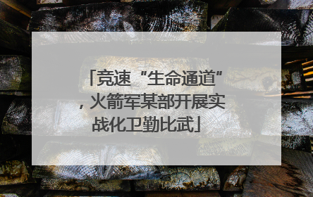 竞速“生命通道”，火箭军某部开展实战化卫勤比武