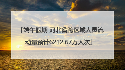 端午假期 河北省跨区域人员流动量预计6212.67万人次